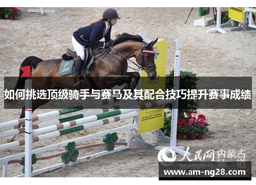 如何挑选顶级骑手与赛马及其配合技巧提升赛事成绩 如何挑选顶级骑手与赛马及其配合技巧提升赛事成绩