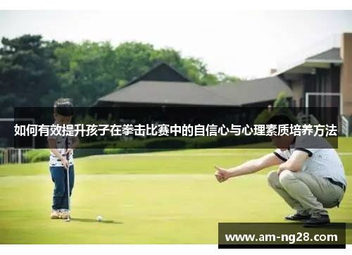 如何有效提升孩子在拳击比赛中的自信心与心理素质培养方法 如何有效提升孩子在拳击比赛中的自信心与心理素质培养方法