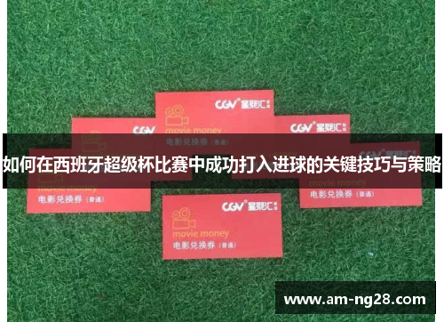 如何在西班牙超级杯比赛中成功打入进球的关键技巧与策略 如何在西班牙超级杯比赛中成功打入进球的关键技巧与策略