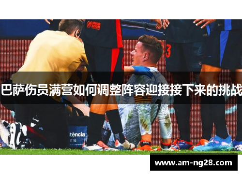 巴萨伤员满营如何调整阵容迎接接下来的挑战 巴萨伤员满营如何调整阵容迎接接下来的挑战