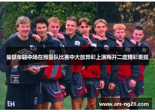 曼联年轻中场在预备队比赛中大放异彩上演梅开二度精彩表现