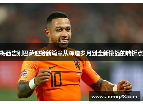 梅西告别巴萨迎接新篇章从辉煌岁月到全新挑战的转折点 梅西告别巴萨迎接新篇章从辉煌岁月到全新挑战的转折点