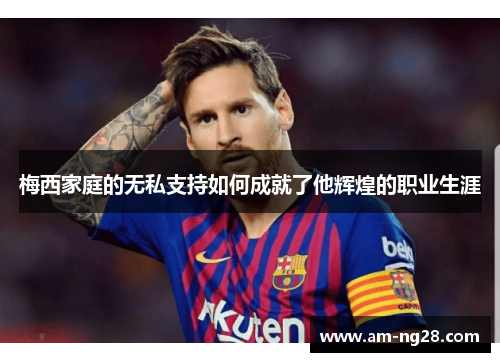 梅西家庭的无私支持如何成就了他辉煌的职业生涯 梅西家庭的无私支持如何成就了他辉煌的职业生涯