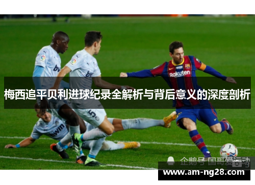 梅西追平贝利进球纪录全解析与背后意义的深度剖析