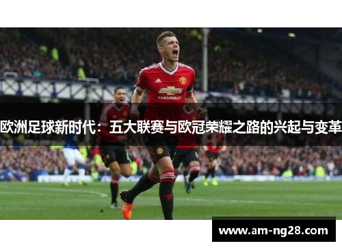 欧洲足球新时代:五大联赛与欧冠荣耀之路的兴起与变革 欧洲足球新时代:五大联赛与欧冠荣耀之路的兴起与变革