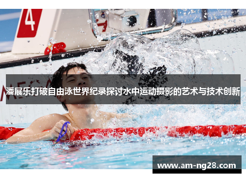潘展乐打破自由泳世界纪录探讨水中运动摄影的艺术与技术创新