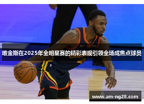 维金斯在2025年全明星赛的精彩表现引领全场成焦点球员 维金斯在2025年全明星赛的精彩表现引领全场成焦点球员