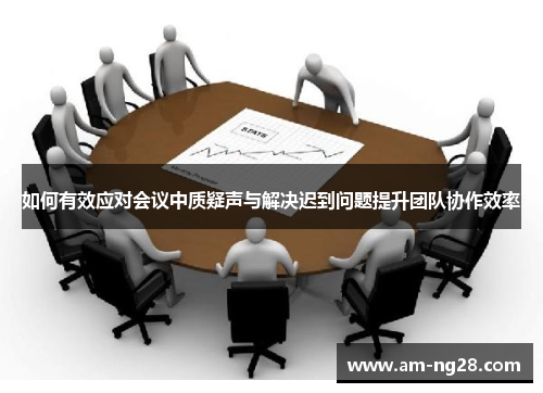 如何有效应对会议中质疑声与解决迟到问题提升团队协作效率