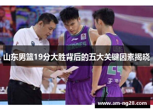 山东男篮19分大胜背后的五大关键因素揭晓