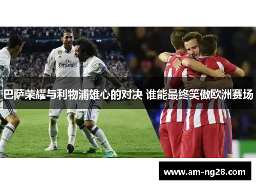 巴萨荣耀与利物浦雄心的对决 谁能最终笑傲欧洲赛场