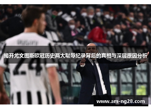 揭开尤文图斯欧冠历史两大耻辱纪录背后的真相与深层原因分析