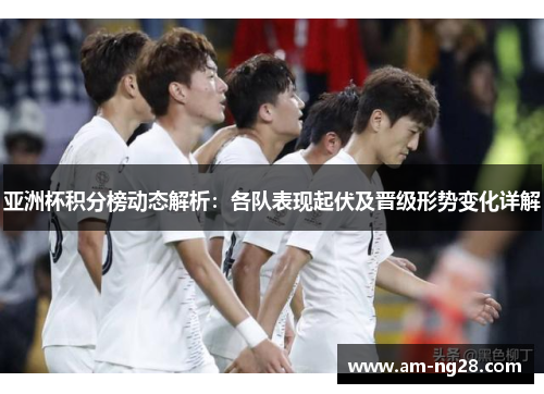 亚洲杯积分榜动态解析:各队表现起伏及晋级形势变化详解 亚洲杯积分榜动态解析:各队表现起伏及晋级形势变化详解