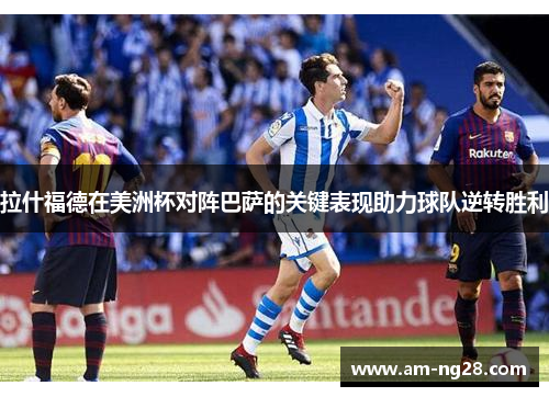 拉什福德在美洲杯对阵巴萨的关键表现助力球队逆转胜利