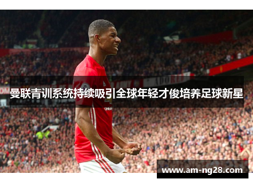 曼联青训系统持续吸引全球年轻才俊培养足球新星