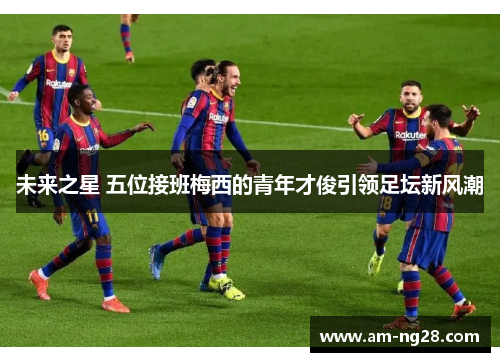未来之星 五位接班梅西的青年才俊引领足坛新风潮