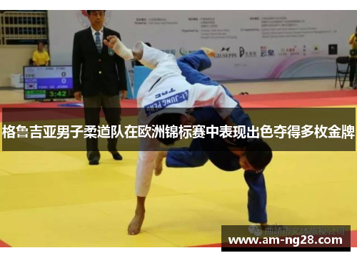 格鲁吉亚男子柔道队在欧洲锦标赛中表现出色夺得多枚金牌