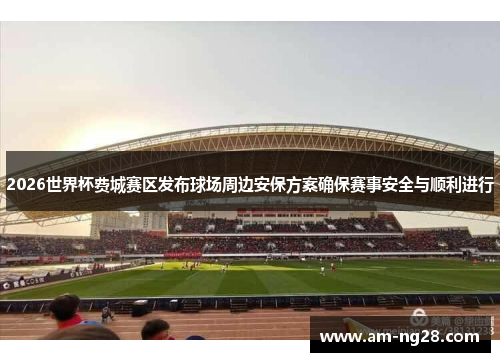 2026世界杯费城赛区发布球场周边安保方案确保赛事安全与顺利进行