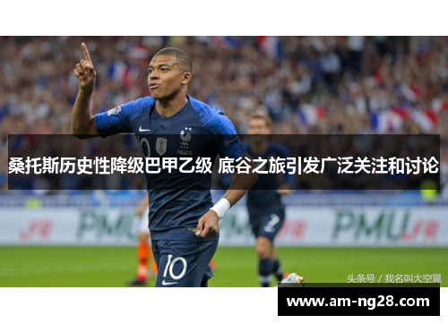 桑托斯历史性降级巴甲乙级 底谷之旅引发广泛关注和讨论