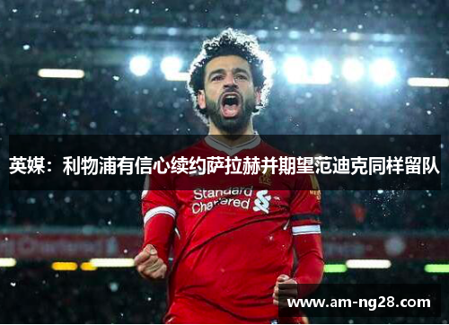 英媒：利物浦有信心续约萨拉赫并期望范迪克同样留队
