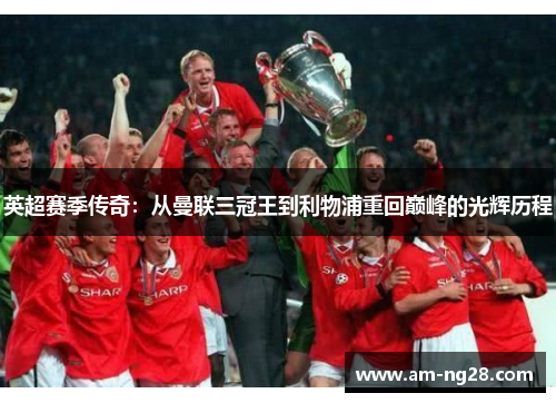 英超赛季传奇：从曼联三冠王到利物浦重回巅峰的光辉历程