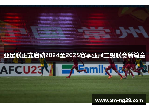 亚足联正式启动2024至2025赛季亚冠二级联赛新篇章