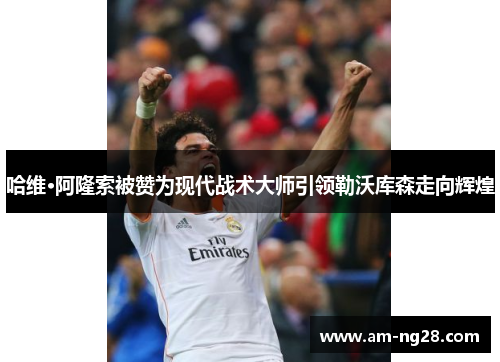哈维·阿隆索被赞为现代战术大师引领勒沃库森走向辉煌 哈维·阿隆索被赞为现代战术大师引领勒沃库森走向辉煌