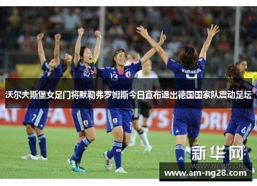 沃尔夫斯堡女足门将默勒弗罗姆斯今日宣布退出德国国家队震动足坛