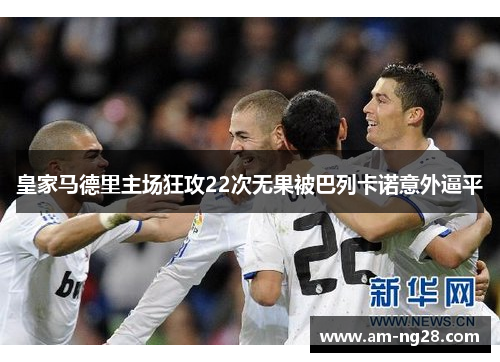皇家马德里主场狂攻22次无果被巴列卡诺意外逼平 皇家马德里主场狂攻22次无果被巴列卡诺意外逼平