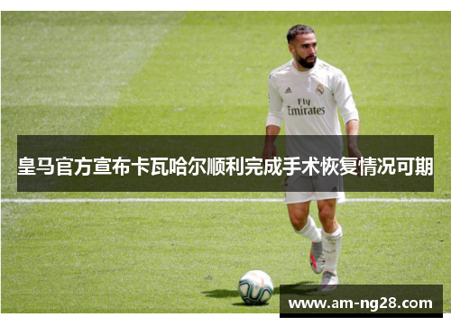 皇马官方宣布卡瓦哈尔顺利完成手术恢复情况可期