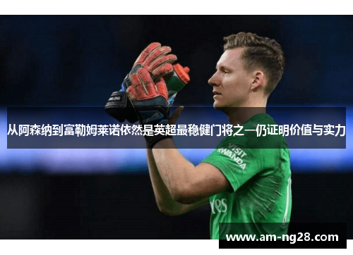 从阿森纳到富勒姆莱诺依然是英超最稳健门将之一仍证明价值与实力