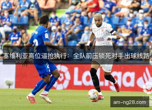 塞维利亚高位逼抢执行:全队前压锁死对手出球线路 塞维利亚高位逼抢执行:全队前压锁死对手出球线路